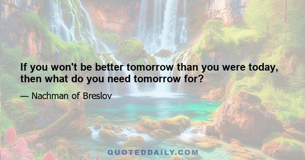 If you won't be better tomorrow than you were today, then what do you need tomorrow for?