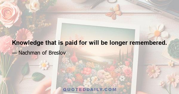 Knowledge that is paid for will be longer remembered.