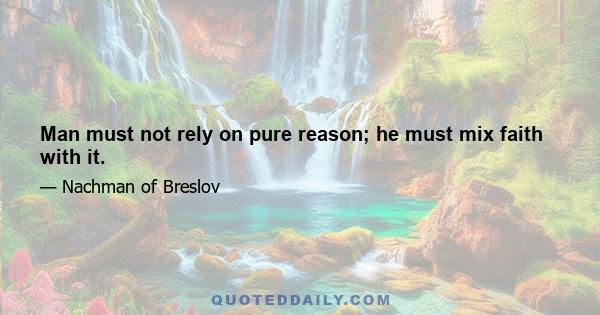 Man must not rely on pure reason; he must mix faith with it.