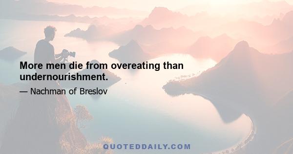 More men die from overeating than undernourishment.