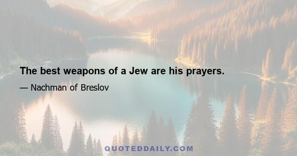 The best weapons of a Jew are his prayers.