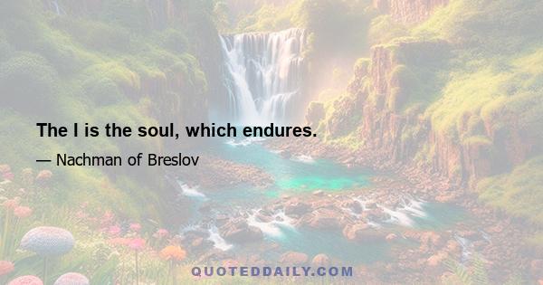 The I is the soul, which endures.