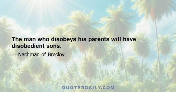 The man who disobeys his parents will have disobedient sons.