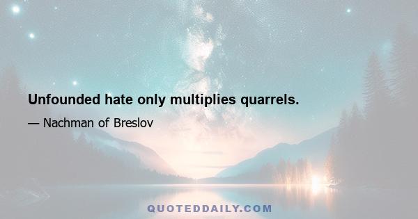 Unfounded hate only multiplies quarrels.