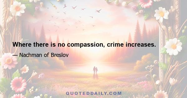 Where there is no compassion, crime increases.