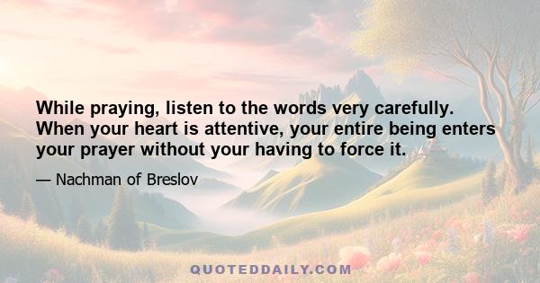 While praying, listen to the words very carefully. When your heart is attentive, your entire being enters your prayer without your having to force it.