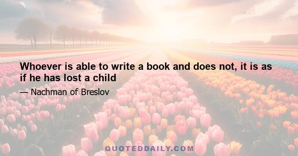 Whoever is able to write a book and does not, it is as if he has lost a child