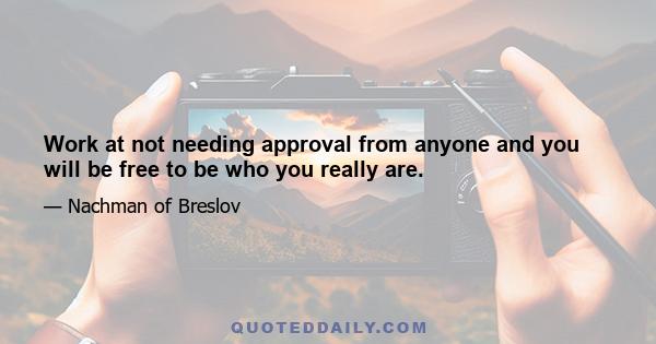 Work at not needing approval from anyone and you will be free to be who you really are.