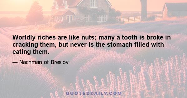 Worldly riches are like nuts; many a tooth is broke in cracking them, but never is the stomach filled with eating them.