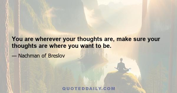 You are wherever your thoughts are, make sure your thoughts are where you want to be.