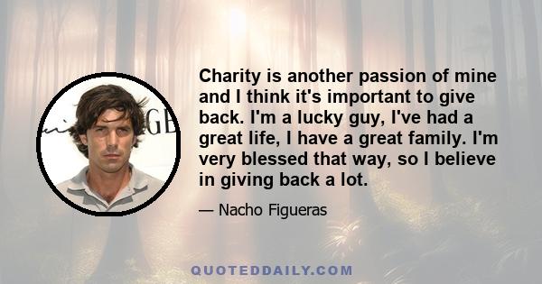 Charity is another passion of mine and I think it's important to give back. I'm a lucky guy, I've had a great life, I have a great family. I'm very blessed that way, so I believe in giving back a lot.