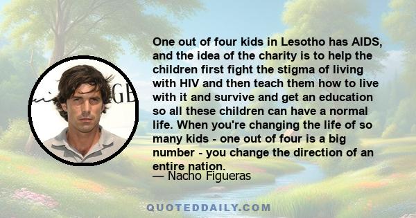 One out of four kids in Lesotho has AIDS, and the idea of the charity is to help the children first fight the stigma of living with HIV and then teach them how to live with it and survive and get an education so all