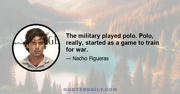 The military played polo. Polo, really, started as a game to train for war.