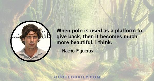 When polo is used as a platform to give back, then it becomes much more beautiful, I think.