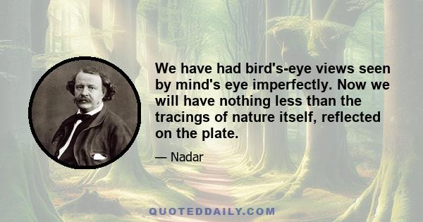 We have had bird's-eye views seen by mind's eye imperfectly. Now we will have nothing less than the tracings of nature itself, reflected on the plate.