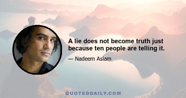 A lie does not become truth just because ten people are telling it.