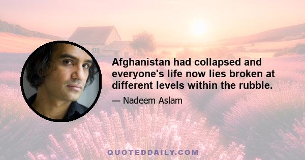 Afghanistan had collapsed and everyone's life now lies broken at different levels within the rubble.