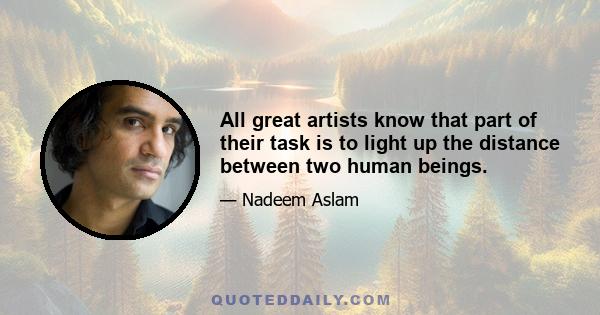 All great artists know that part of their task is to light up the distance between two human beings.