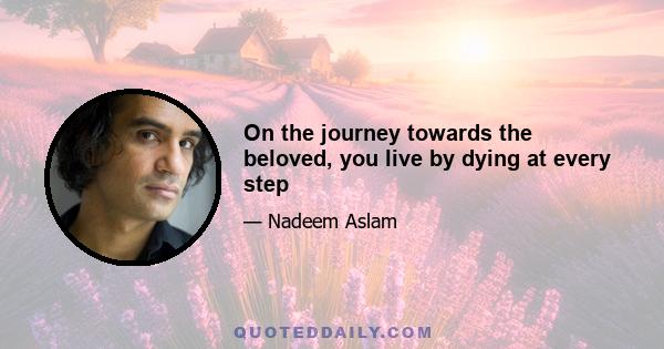 On the journey towards the beloved, you live by dying at every step