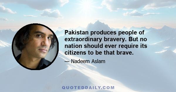 Pakistan produces people of extraordinary bravery. But no nation should ever require its citizens to be that brave.