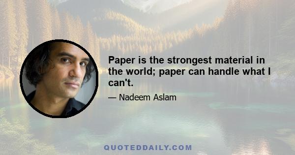 Paper is the strongest material in the world; paper can handle what I can't.