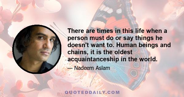 There are times in this life when a person must do or say things he doesn't want to. Human beings and chains, it is the oldest acquaintanceship in the world.