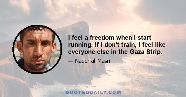 I feel a freedom when I start running. If I don't train, I feel like everyone else in the Gaza Strip.