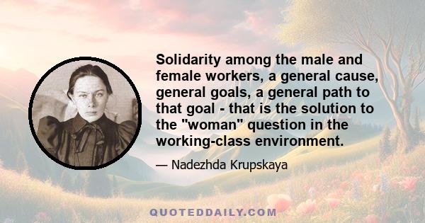 Solidarity among the male and female workers, a general cause, general goals, a general path to that goal - that is the solution to the woman question in the working-class environment.