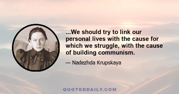 ...We should try to link our personal lives with the cause for which we struggle, with the cause of building communism.