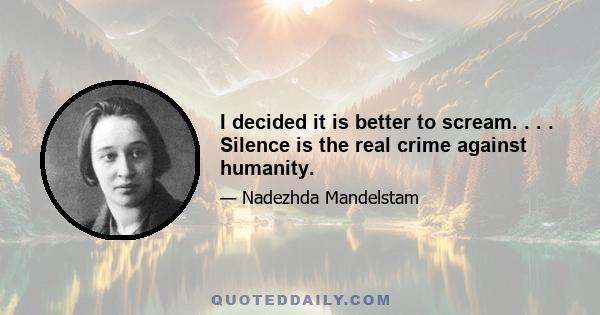 I decided it is better to scream. . . . Silence is the real crime against humanity.