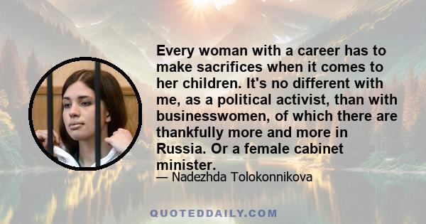 Every woman with a career has to make sacrifices when it comes to her children. It's no different with me, as a political activist, than with businesswomen, of which there are thankfully more and more in Russia. Or a