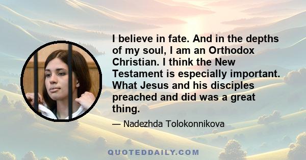 I believe in fate. And in the depths of my soul, I am an Orthodox Christian. I think the New Testament is especially important. What Jesus and his disciples preached and did was a great thing.