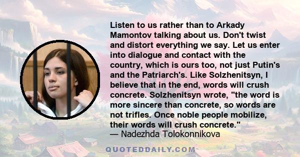 Listen to us rather than to Arkady Mamontov talking about us. Don't twist and distort everything we say. Let us enter into dialogue and contact with the country, which is ours too, not just Putin's and the Patriarch's.