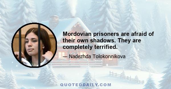 Mordovian prisoners are afraid of their own shadows. They are completely terrified.