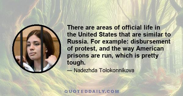 There are areas of official life in the United States that are similar to Russia. For example: disbursement of protest, and the way American prisons are run, which is pretty tough.