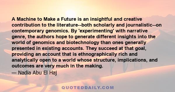 A Machine to Make a Future is an insightful and creative contribution to the literature--both scholarly and journalistic--on contemporary genomics. By 'experimenting' with narrative genre, the authors hope to generate