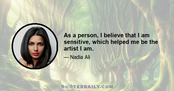 As a person, I believe that I am sensitive, which helped me be the artist I am.