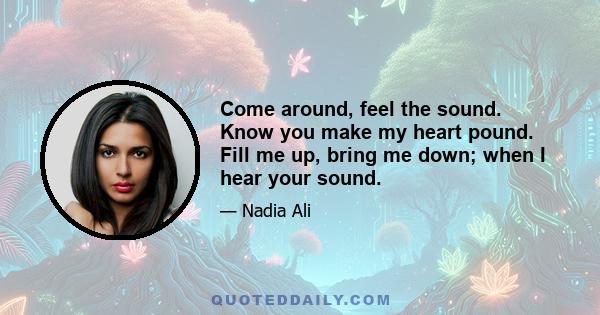 Come around, feel the sound. Know you make my heart pound. Fill me up, bring me down; when I hear your sound.