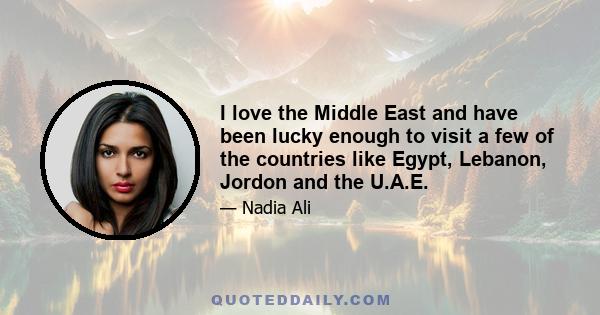 I love the Middle East and have been lucky enough to visit a few of the countries like Egypt, Lebanon, Jordon and the U.A.E.