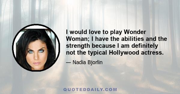 I would love to play Wonder Woman; I have the abilities and the strength because I am definitely not the typical Hollywood actress.