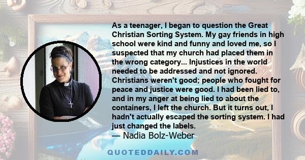 As a teenager, I began to question the Great Christian Sorting System. My gay friends in high school were kind and funny and loved me, so I suspected that my church had placed them in the wrong category... Injustices in 