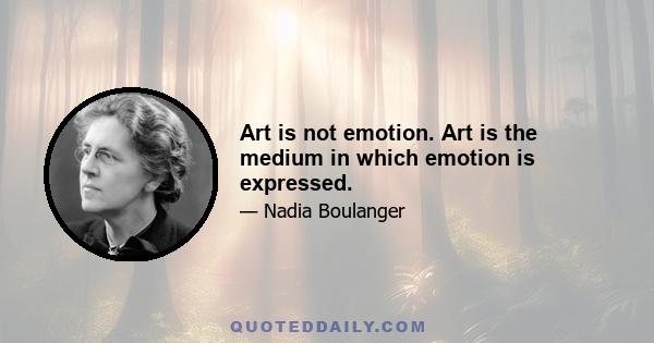 Art is not emotion. Art is the medium in which emotion is expressed.