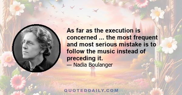 As far as the execution is concerned ... the most frequent and most serious mistake is to follow the music instead of preceding it.