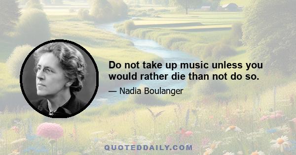 Do not take up music unless you would rather die than not do so.