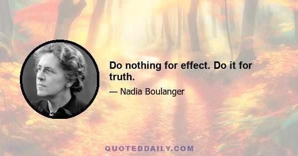 Do nothing for effect. Do it for truth.