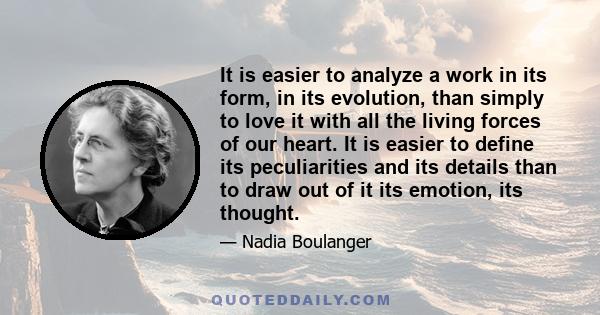 It is easier to analyze a work in its form, in its evolution, than simply to love it with all the living forces of our heart. It is easier to define its peculiarities and its details than to draw out of it its emotion,