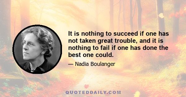 It is nothing to succeed if one has not taken great trouble, and it is nothing to fail if one has done the best one could.