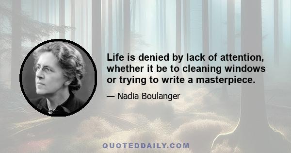 Life is denied by lack of attention, whether it be to cleaning windows or trying to write a masterpiece.