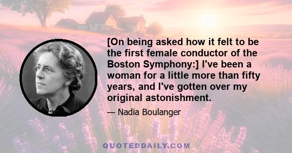 [On being asked how it felt to be the first female conductor of the Boston Symphony:] I've been a woman for a little more than fifty years, and I've gotten over my original astonishment.