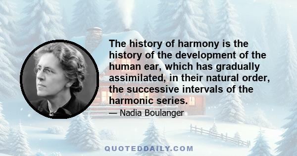 The history of harmony is the history of the development of the human ear, which has gradually assimilated, in their natural order, the successive intervals of the harmonic series.